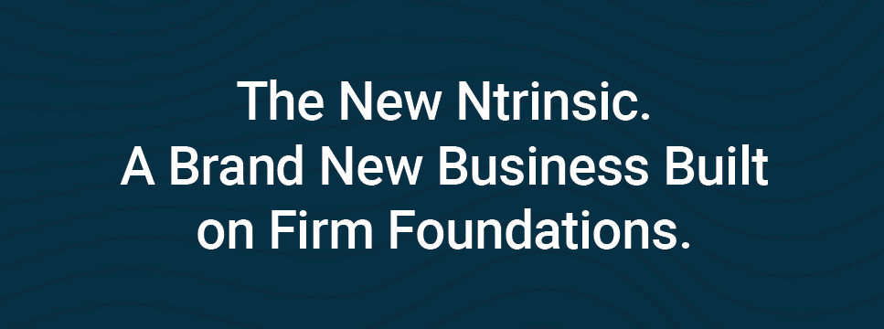 The New Ntrinsic. A Brand New Business Built on Firm Foundations.